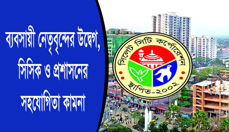 ব্যবসায়ী নেতৃবৃন্দের উদ্বেগ, সিসিক ও প্রশাসনের সহযোগিতা কামনা