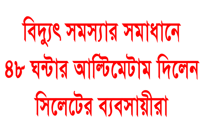 ৪৮ ঘন্টার মধ্যে সিলেটে বিদ্যুৎ সমস্যার সমাধান না হলে ঐক্যবদ্ধভাবে মাঠে নামবে ব্যবসায়ীরা