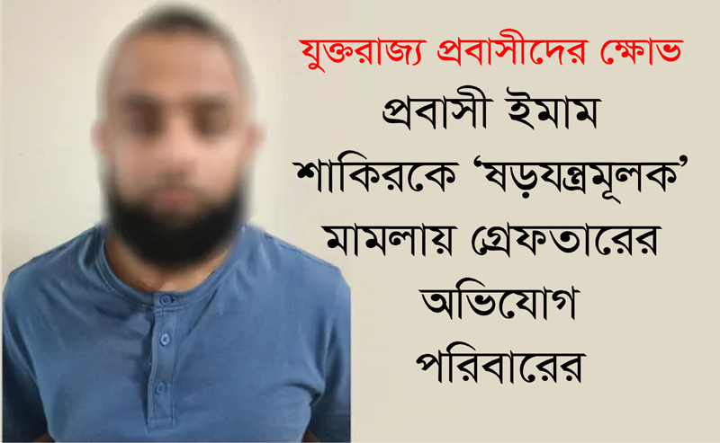 যুক্তরাজ্য প্রবাসীদের ক্ষোভ:  প্রবাসী ইমাম শাকিরকে ‘ষড়যন্ত্রমূলক’ মামলায় গ্রেফতারের অভিযোগ পরিবারের